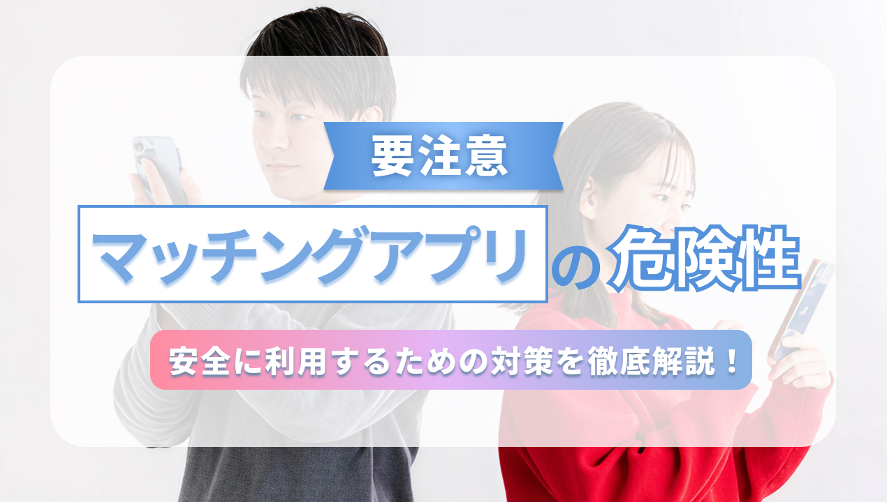 【要注意】マッチングアプリの危険性 安全に利用するための対策を徹底解説!