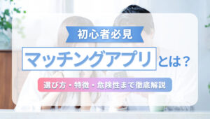 【初心者必見】マッチングアプリとは？選び方・特徴・危険性まで徹底解説