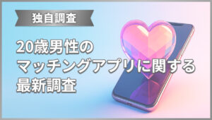 20代男性のマッチングアプリに関する最新調査
