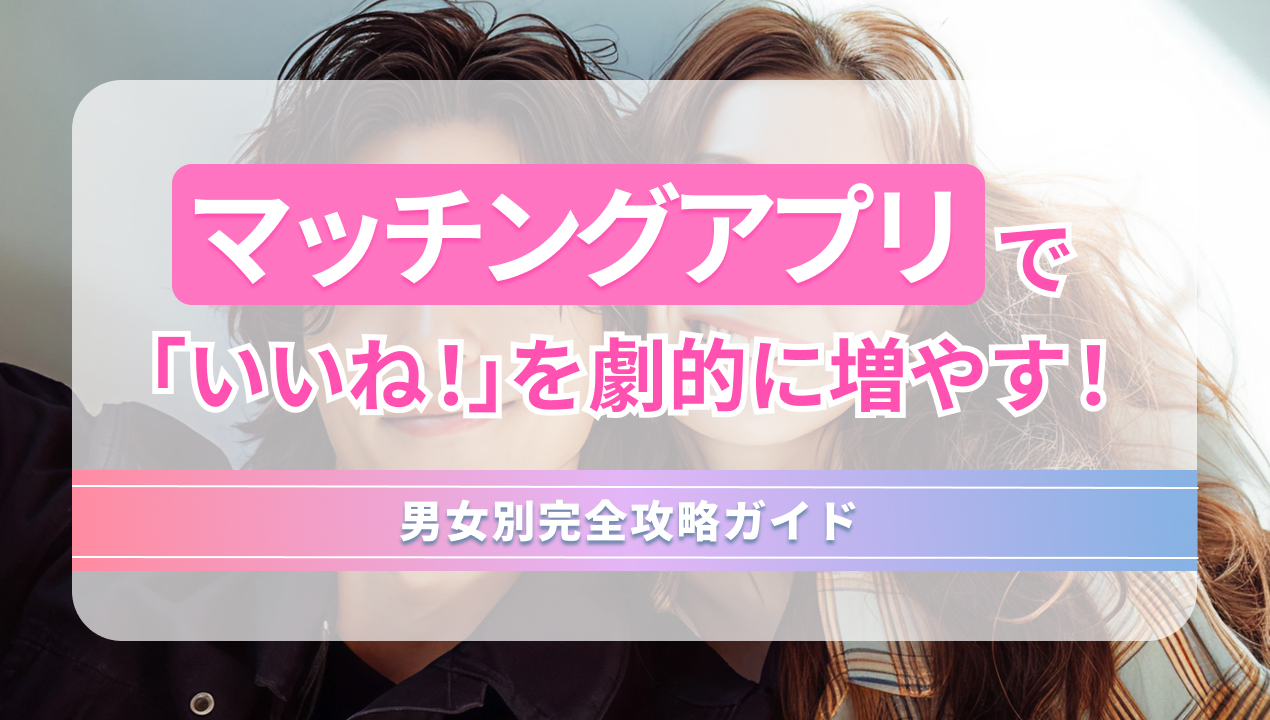 マッチングアプリで「いいね!」を劇的に増やす! 男女別完全攻略ガイド