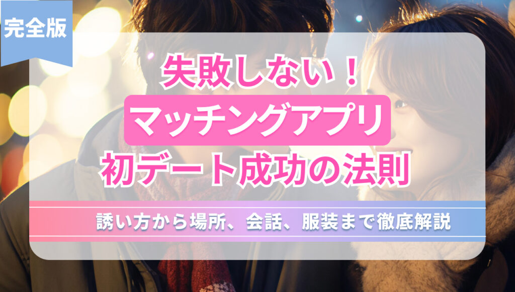 失敗しない!マッチングアプリ初デート成功の法則 誘い方から場所、会話、服装まで徹底解説