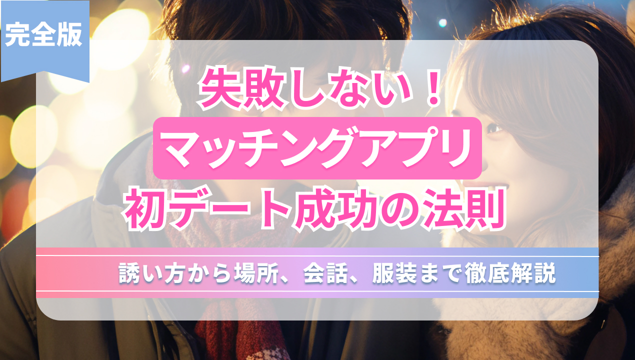 失敗しない!マッチングアプリ初デート成功の法則 誘い方から場所、会話、服装まで徹底解説