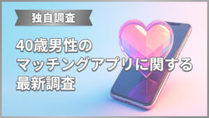 40代男性のマッチングアプリに関する最新調査