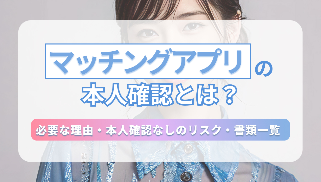 マッチングアプリの本人確認とは？必要な理由・本人確認なしのリスク・書類一覧