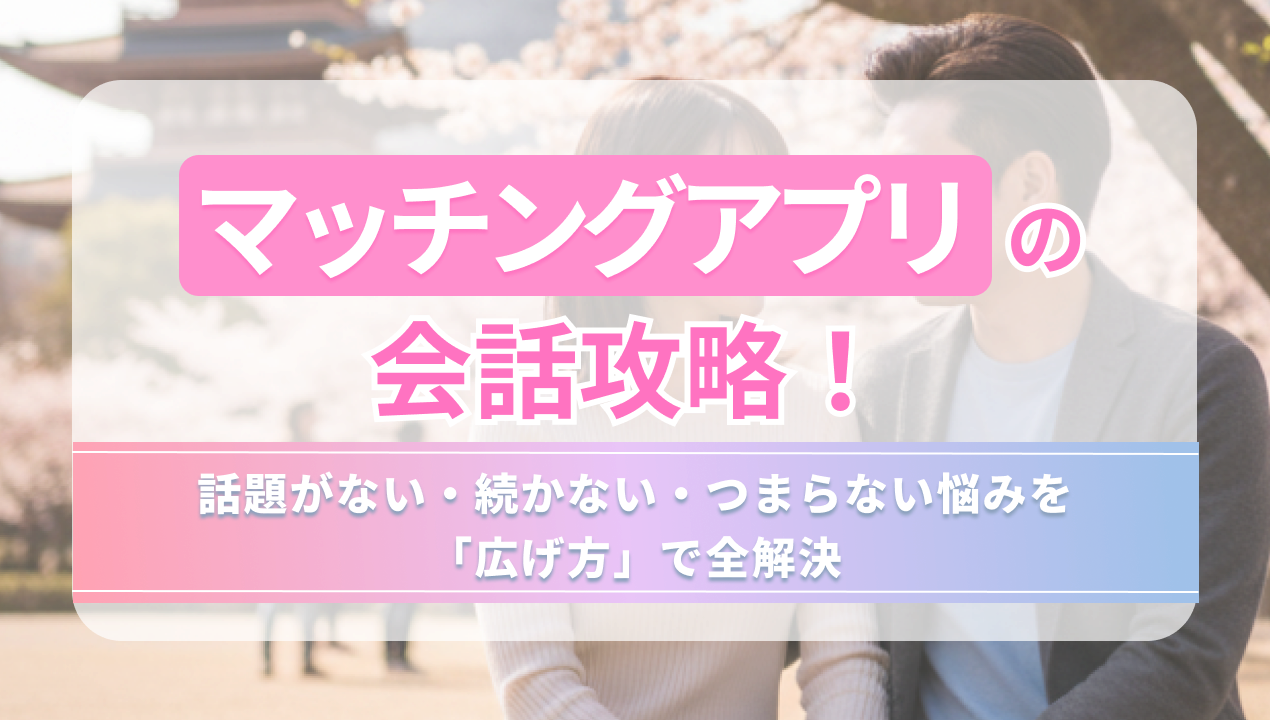 マッチングアプリの会話攻略!話題がない・続かない・つまらない悩みを「広げ方」で全解決
