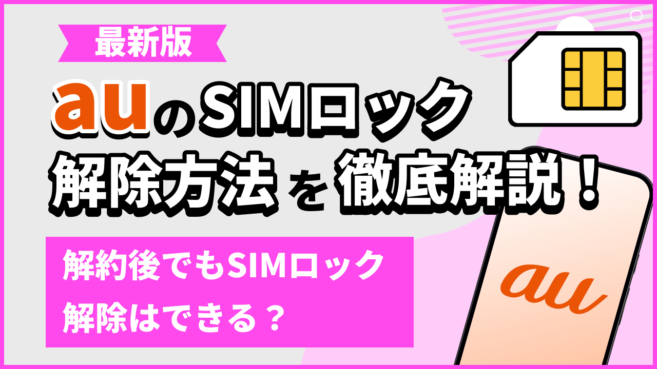 【最新版】auのSIMロック解除方法を徹底解説！解約後でもSIMロック解除はできる？