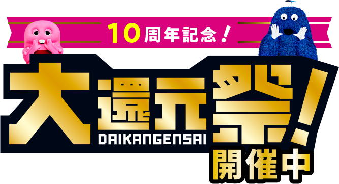 10周年記念！
大還元祭！開催中