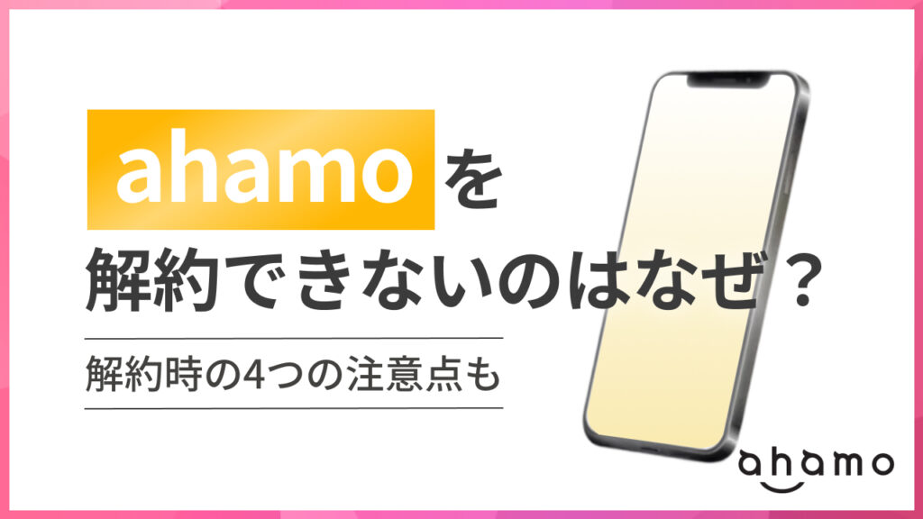 ahamoを解約できないのはなぜ？解約時の4つの注意点も