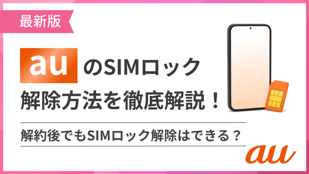 auのSIMロック解除方法を徹底解説 解約後でもSIMロック解除はできる？