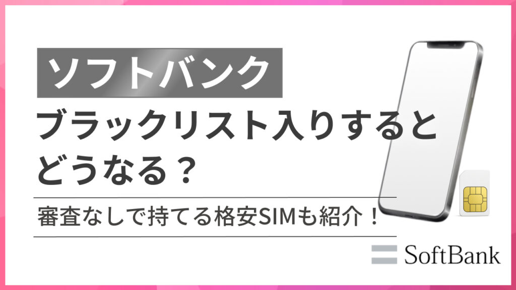 ソフトバンクブラックリスト入りするとどうなる？審査なしで持てる格安SIMも紹介！