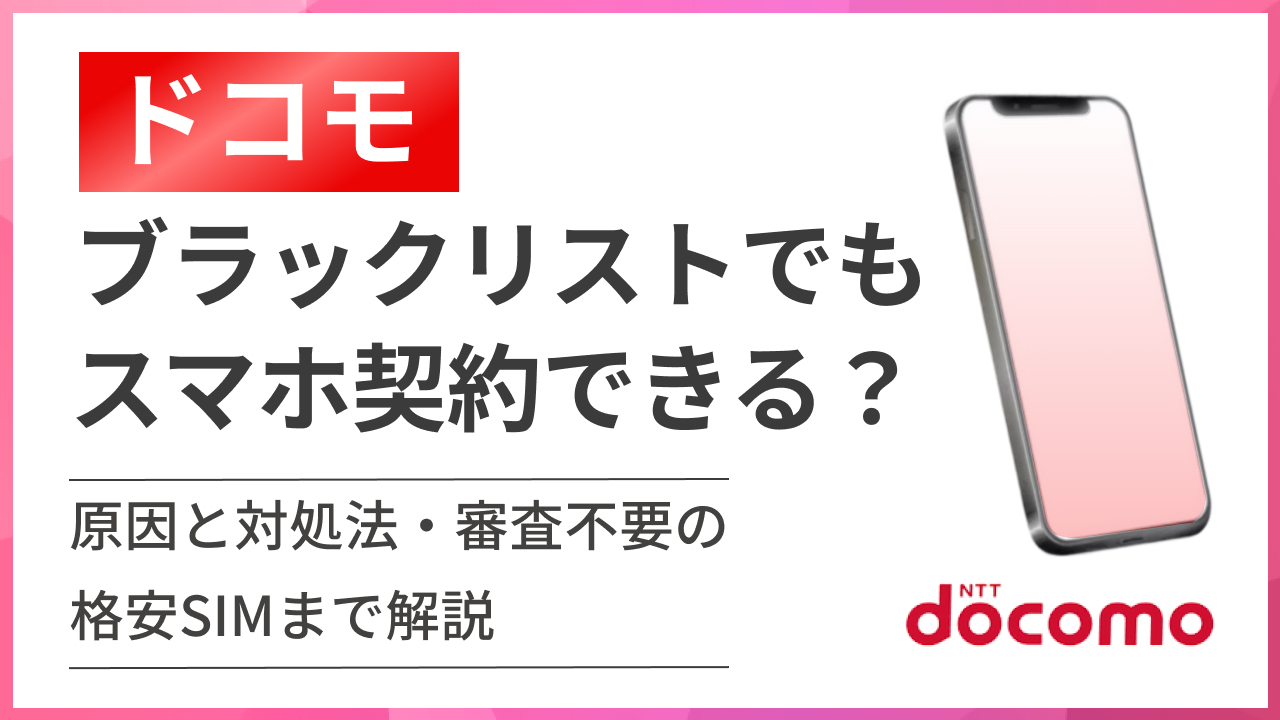 ドコモブラックリストでもスマホ契約できる？原因と対処法・審査不要の格安SIMまで解説